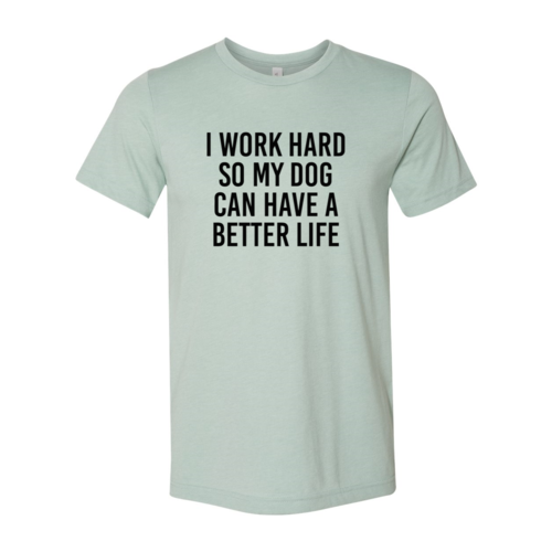 I Work Hard So My Dog Can Have A Better Life T Shirt