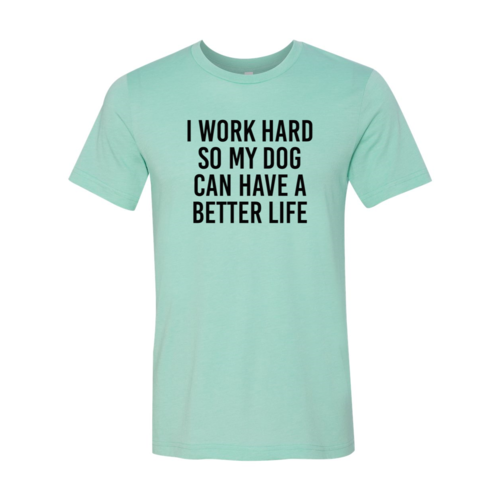 I Work Hard So My Dog Can Have A Better Life T Shirt