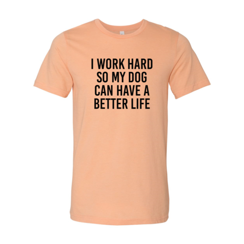 I Work Hard So My Dog Can Have A Better Life T Shirt